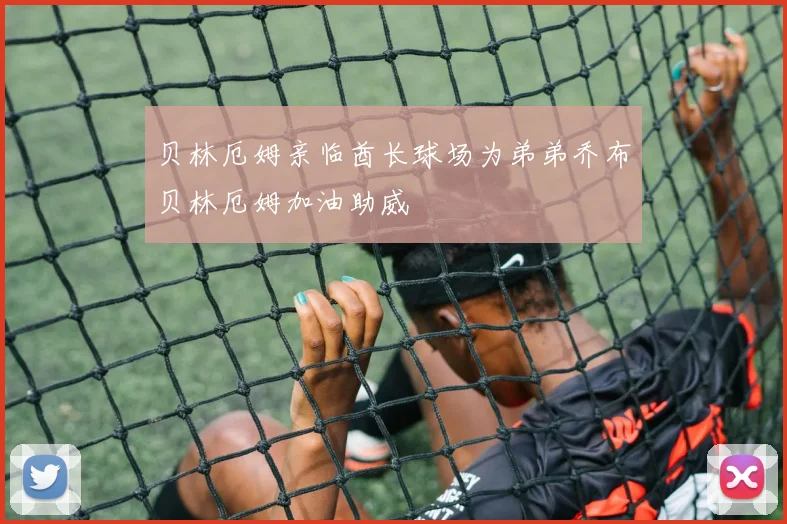 贝林厄姆亲临酋长球场为弟弟乔布贝林厄姆加油助威