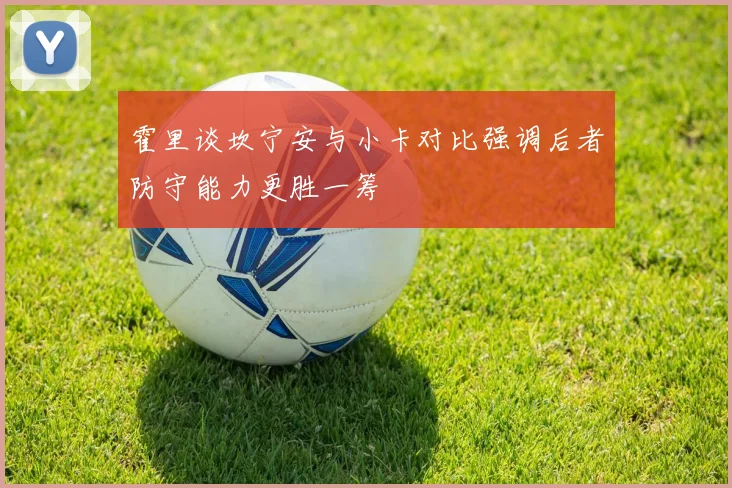 霍里谈坎宁安与小卡对比强调后者防守能力更胜一筹