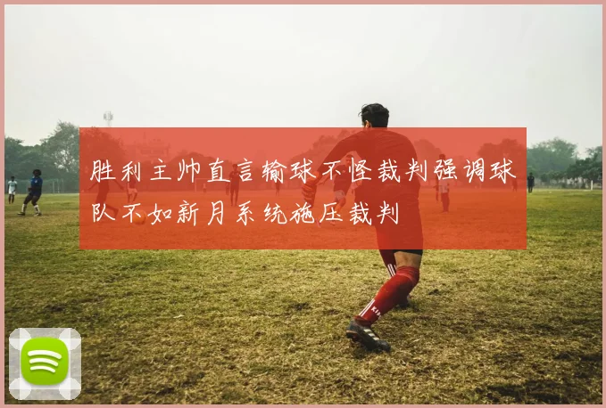 胜利主帅直言输球不怪裁判强调球队不如新月系统施压裁判
