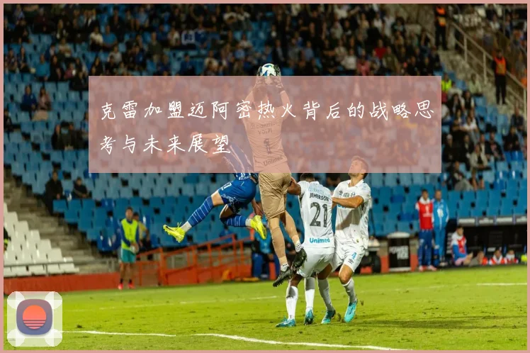 克雷加盟迈阿密热火背后的战略思考与未来展望