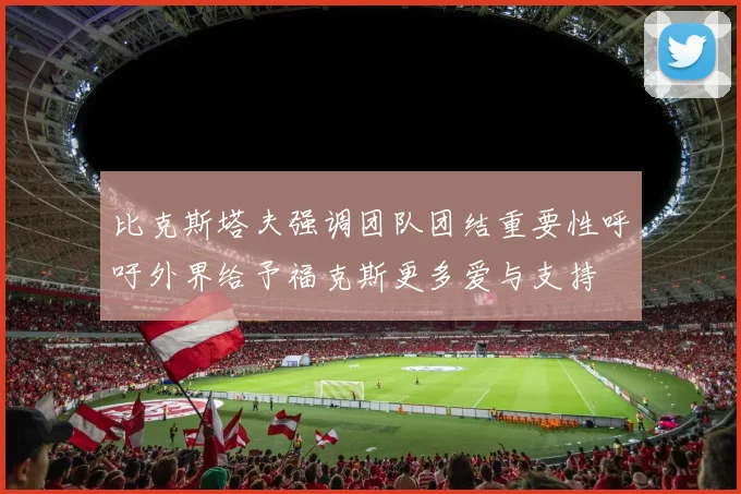 比克斯塔夫强调团队团结重要性呼吁外界给予福克斯更多爱与支持
