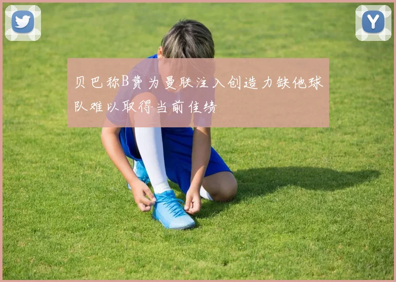 贝巴称B费为曼联注入创造力缺他球队难以取得当前佳绩