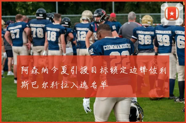 阿森纳今夏引援目标锁定边锋佐利斯巴尔科拉入选名单