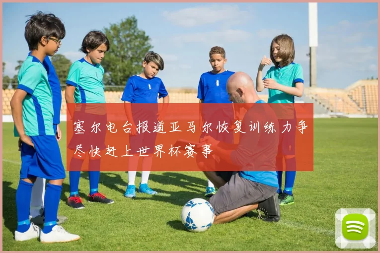 塞尔电台报道亚马尔恢复训练力争尽快赶上世界杯赛事