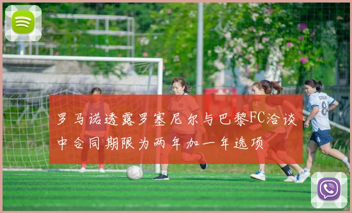 罗马诺透露罗塞尼尔与巴黎FC洽谈中合同期限为两年加一年选项