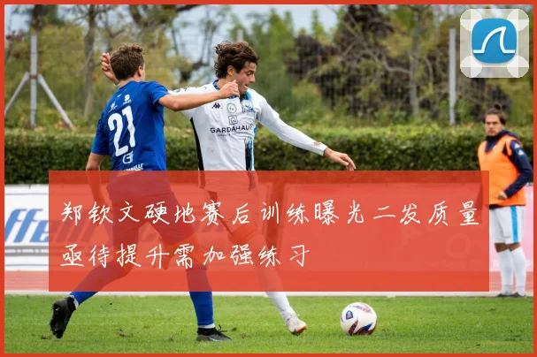 郑钦文硬地赛后训练曝光二发质量亟待提升需加强练习