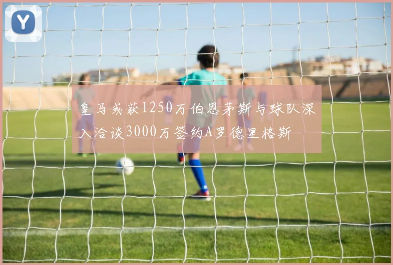 皇马或获1250万伯恩茅斯与球队深入洽谈3000万签约A罗德里格斯