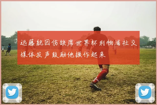 远藤航因伤缺席世界杯利物浦社交媒体发声鼓励他振作起来