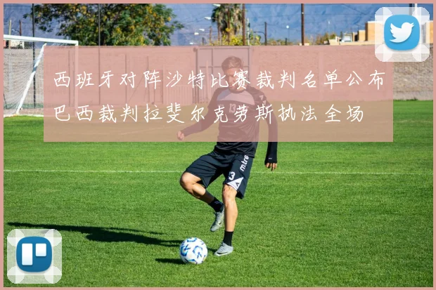 西班牙对阵沙特比赛裁判名单公布巴西裁判拉斐尔克劳斯执法全场