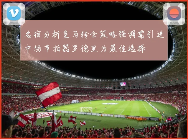 名宿分析皇马转会策略强调需引进中场节拍器罗德里为最佳选择