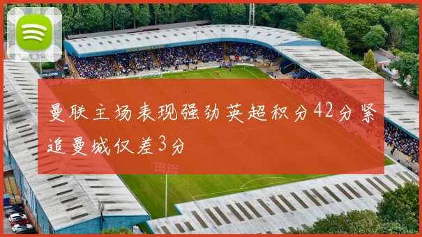 曼联主场表现强劲英超积分42分紧追曼城仅差3分