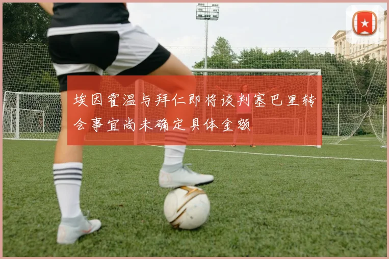 埃因霍温与拜仁即将谈判塞巴里转会事宜尚未确定具体金额