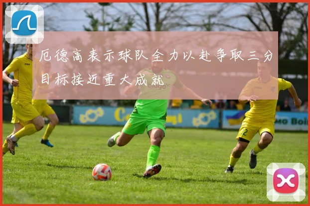 厄德高表示球队全力以赴争取三分目标接近重大成就